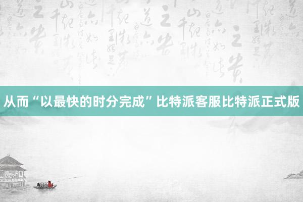 从而“以最快的时分完成”比特派客服比特派正式版