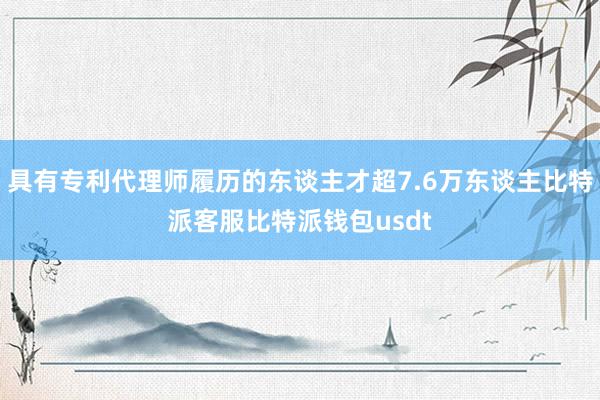 具有专利代理师履历的东谈主才超7.6万东谈主比特派客服比特派钱包usdt