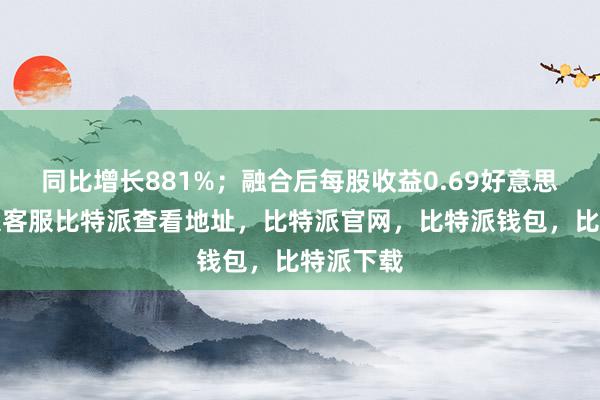 同比增长881%；融合后每股收益0.69好意思元比特派客服比特派查看地址，比特派官网，比特派钱包，比特派下载