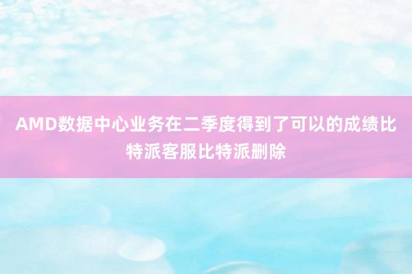 AMD数据中心业务在二季度得到了可以的成绩比特派客服比特派删除