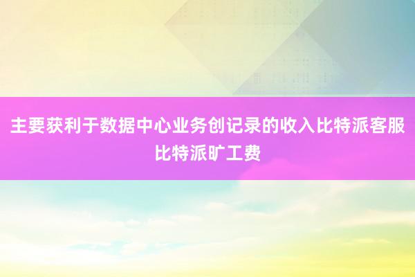 主要获利于数据中心业务创记录的收入比特派客服比特派旷工费