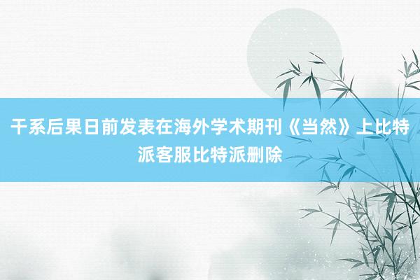 干系后果日前发表在海外学术期刊《当然》上比特派客服比特派删除