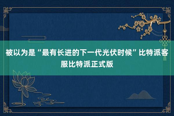 被以为是“最有长进的下一代光伏时候”比特派客服比特派正式版