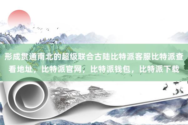 形成贯通南北的超级联合古陆比特派客服比特派查看地址，比特派官网，比特派钱包，比特派下载