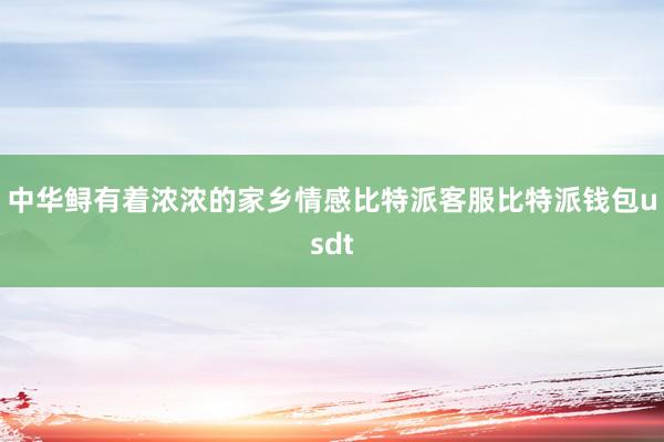 中华鲟有着浓浓的家乡情感比特派客服比特派钱包usdt