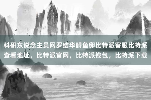 科研东说念主员网罗结华鲟鱼卵比特派客服比特派查看地址，比特派官网，比特派钱包，比特派下载