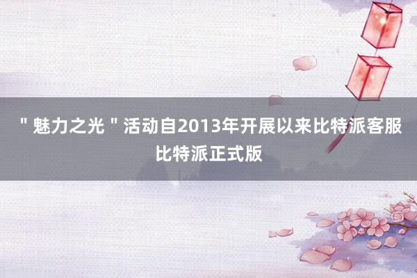 ＂魅力之光＂活动自2013年开展以来比特派客服比特派正式版