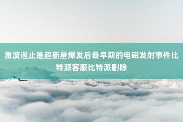 激波遏止是超新星爆发后最早期的电磁发射事件比特派客服比特派删除