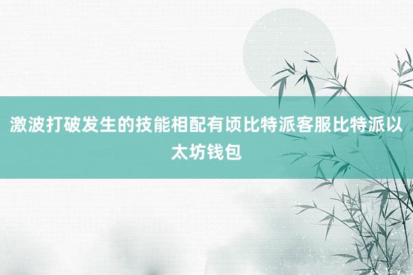 激波打破发生的技能相配有顷比特派客服比特派以太坊钱包