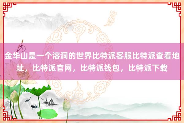 金华山是一个溶洞的世界比特派客服比特派查看地址，比特派官网，比特派钱包，比特派下载