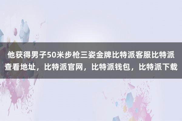 他获得男子50米步枪三姿金牌比特派客服比特派查看地址，比特派官网，比特派钱包，比特派下载