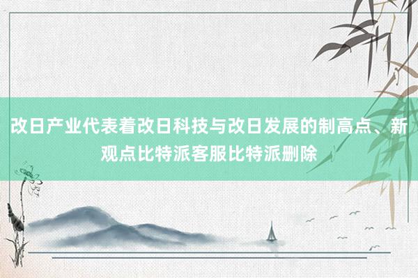 改日产业代表着改日科技与改日发展的制高点、新观点比特派客服比特派删除