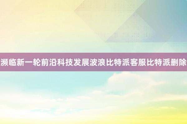 濒临新一轮前沿科技发展波浪比特派客服比特派删除