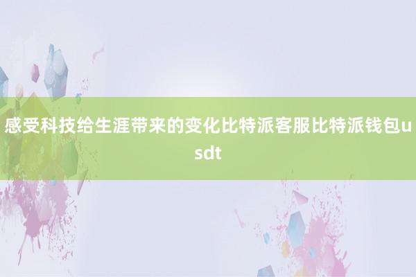 感受科技给生涯带来的变化比特派客服比特派钱包usdt