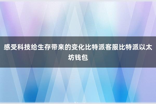 感受科技给生存带来的变化比特派客服比特派以太坊钱包