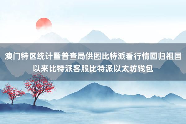 澳门特区统计暨普查局供图比特派看行情回归祖国以来比特派客服比特派以太坊钱包