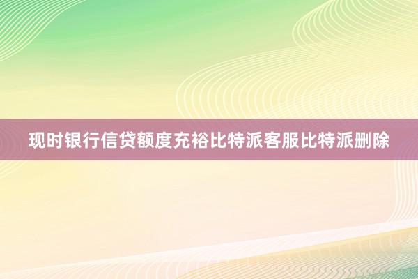 现时银行信贷额度充裕比特派客服比特派删除