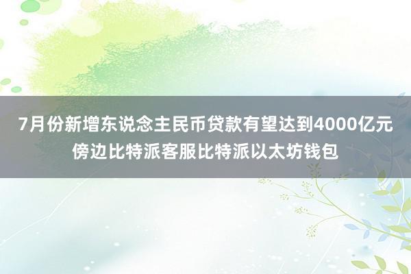 7月份新增东说念主民币贷款有望达到4000亿元傍边比特派客服比特派以太坊钱包