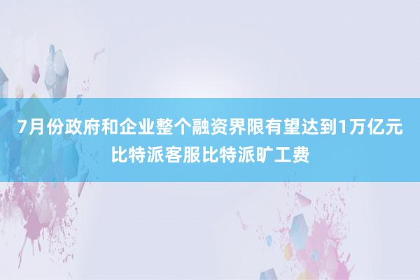 7月份政府和企业整个融资界限有望达到1万亿元比特派客服比特派旷工费