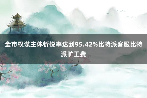 全市权谋主体忻悦率达到95.42%比特派客服比特派旷工费