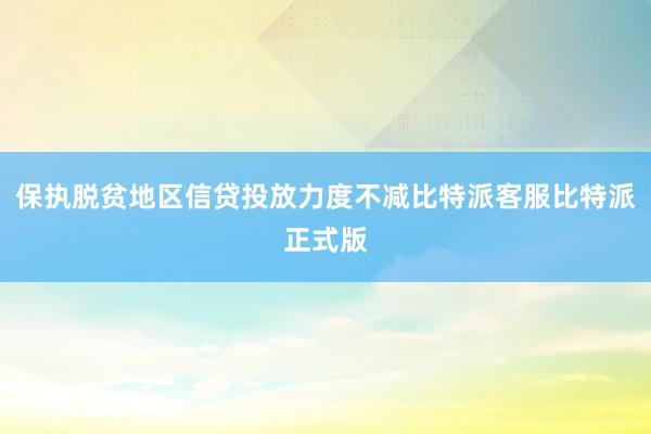 保执脱贫地区信贷投放力度不减比特派客服比特派正式版