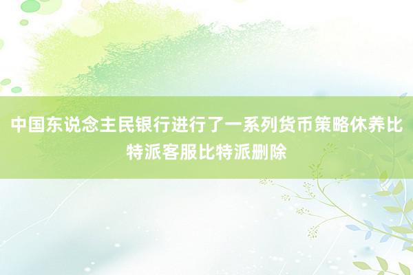 中国东说念主民银行进行了一系列货币策略休养比特派客服比特派删除