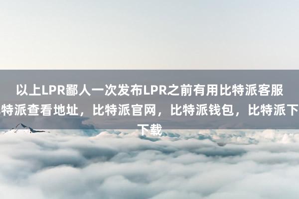 以上LPR鄙人一次发布LPR之前有用比特派客服比特派查看地址，比特派官网，比特派钱包，比特派下载