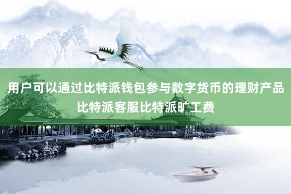 用户可以通过比特派钱包参与数字货币的理财产品比特派客服比特派旷工费