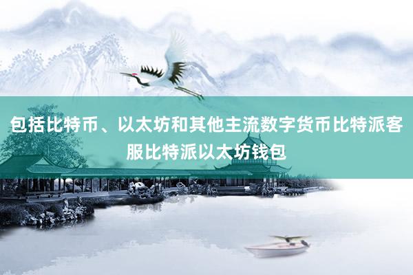 包括比特币、以太坊和其他主流数字货币比特派客服比特派以太坊钱包