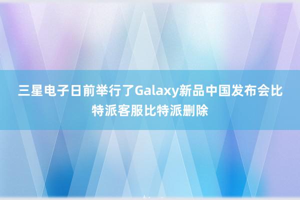 三星电子日前举行了Galaxy新品中国发布会比特派客服比特派删除