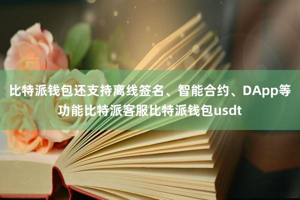 比特派钱包还支持离线签名、智能合约、DApp等功能比特派客服比特派钱包usdt