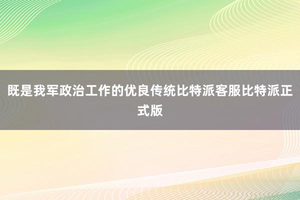 既是我军政治工作的优良传统比特派客服比特派正式版