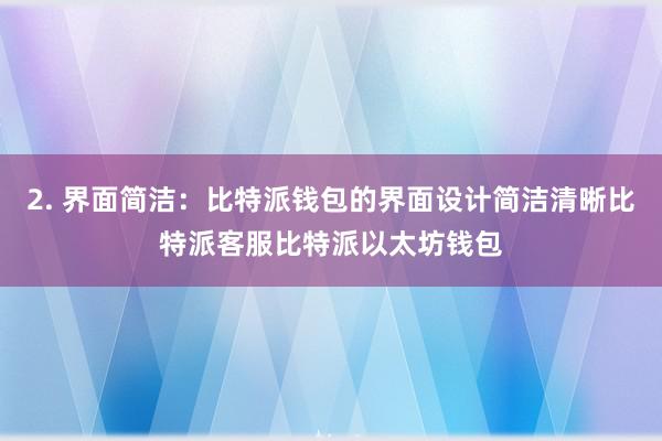 2. 界面简洁：比特派钱包的界面设计简洁清晰比特派客服比特派以太坊钱包