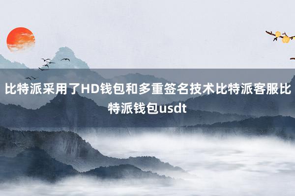 比特派采用了HD钱包和多重签名技术比特派客服比特派钱包usdt