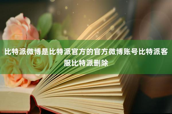 比特派微博是比特派官方的官方微博账号比特派客服比特派删除