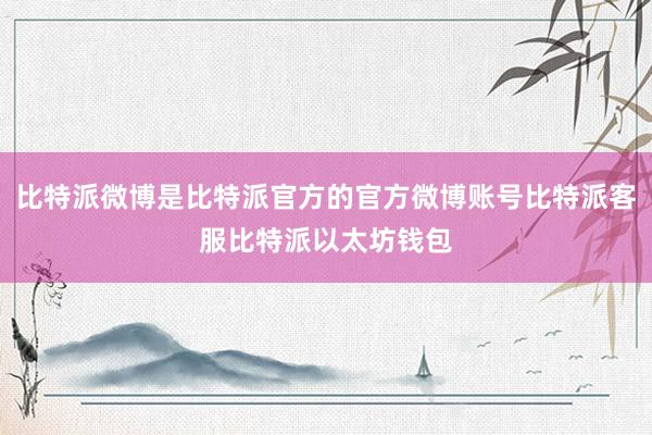 比特派微博是比特派官方的官方微博账号比特派客服比特派以太坊钱包