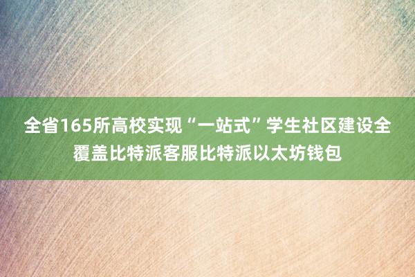 全省165所高校实现“一站式”学生社区建设全覆盖比特派客服比特派以太坊钱包