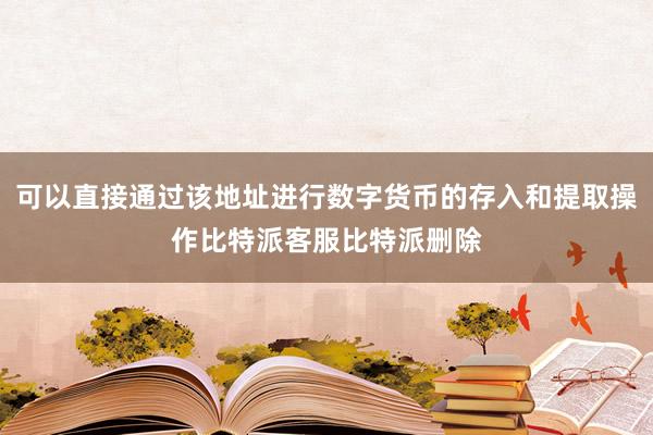 可以直接通过该地址进行数字货币的存入和提取操作比特派客服比特派删除