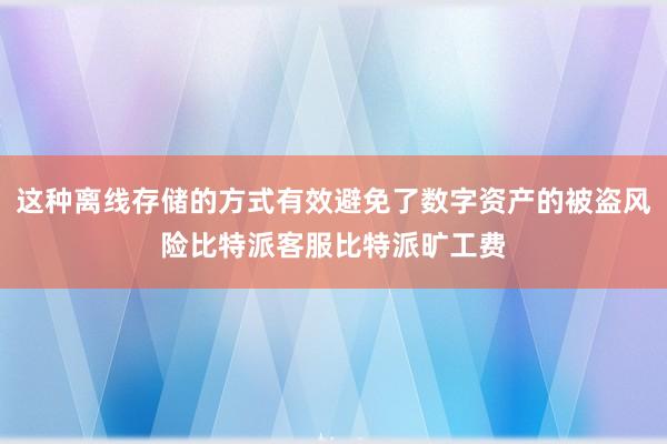 这种离线存储的方式有效避免了数字资产的被盗风险比特派客服比特派旷工费