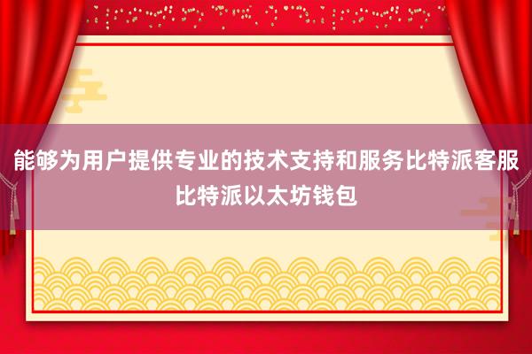 能够为用户提供专业的技术支持和服务比特派客服比特派以太坊钱包