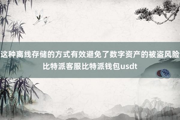 这种离线存储的方式有效避免了数字资产的被盗风险比特派客服比特派钱包usdt