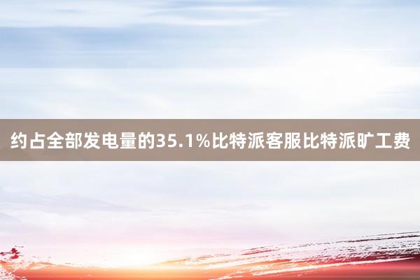 约占全部发电量的35.1%比特派客服比特派旷工费