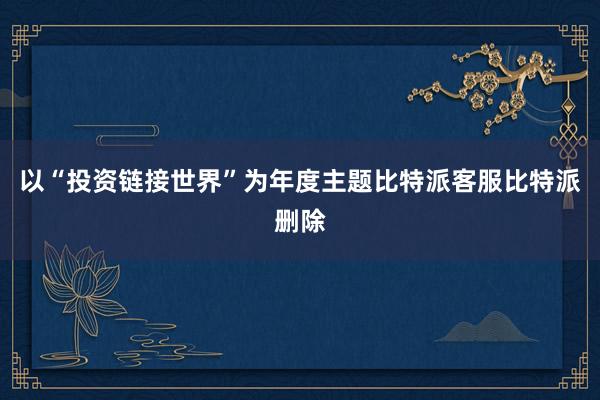 以“投资链接世界”为年度主题比特派客服比特派删除