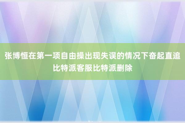 张博恒在第一项自由操出现失误的情况下奋起直追比特派客服比特派删除