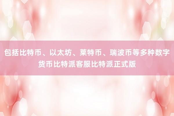 包括比特币、以太坊、莱特币、瑞波币等多种数字货币比特派客服比特派正式版