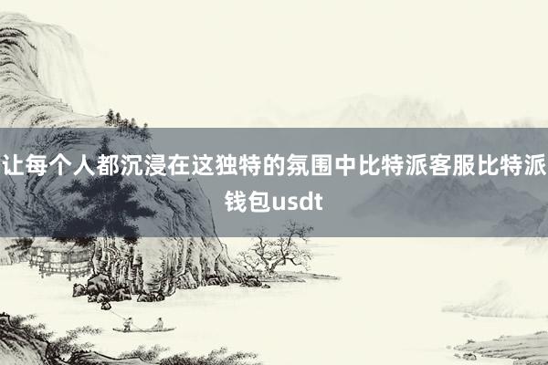 让每个人都沉浸在这独特的氛围中比特派客服比特派钱包usdt