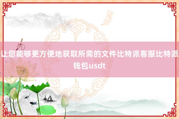 让您能够更方便地获取所需的文件比特派客服比特派钱包usdt