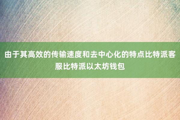 由于其高效的传输速度和去中心化的特点比特派客服比特派以太坊钱包