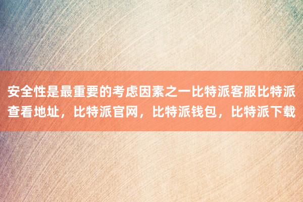 安全性是最重要的考虑因素之一比特派客服比特派查看地址，比特派官网，比特派钱包，比特派下载