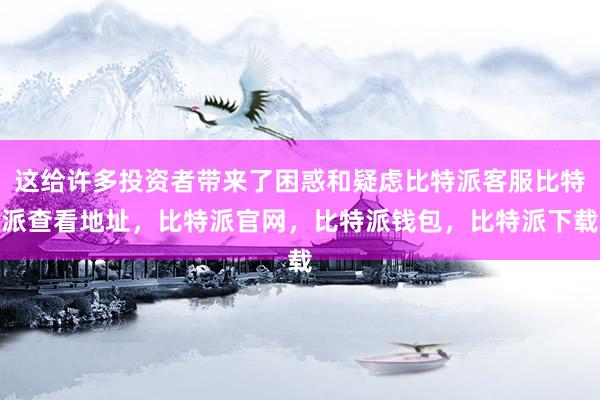 这给许多投资者带来了困惑和疑虑比特派客服比特派查看地址，比特派官网，比特派钱包，比特派下载